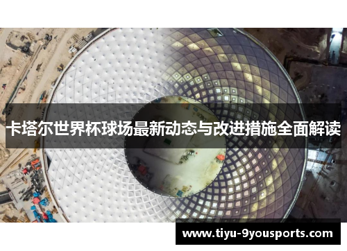 卡塔尔世界杯球场最新动态与改进措施全面解读